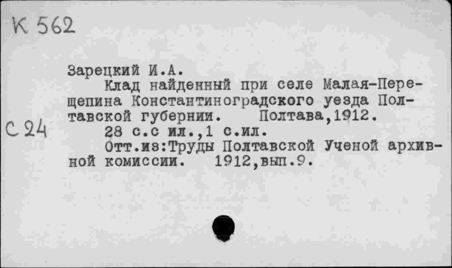 ﻿К 5€2
Зарецкий И.А.
Клад найденный при селе Малая-Пере-щепина Константиноградского уезда Пол-. тавской губернии. Полтава,1912.
28 с.с ил.,1 с.ил.
Отт.из:Труды Полтавской Ученой архивной комиссии. 1912,вып.9.